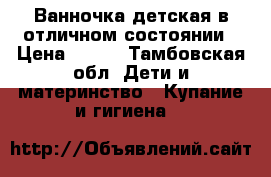 Ванночка детская в отличном состоянии › Цена ­ 500 - Тамбовская обл. Дети и материнство » Купание и гигиена   